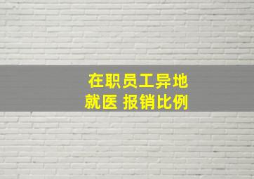 在职员工异地就医 报销比例